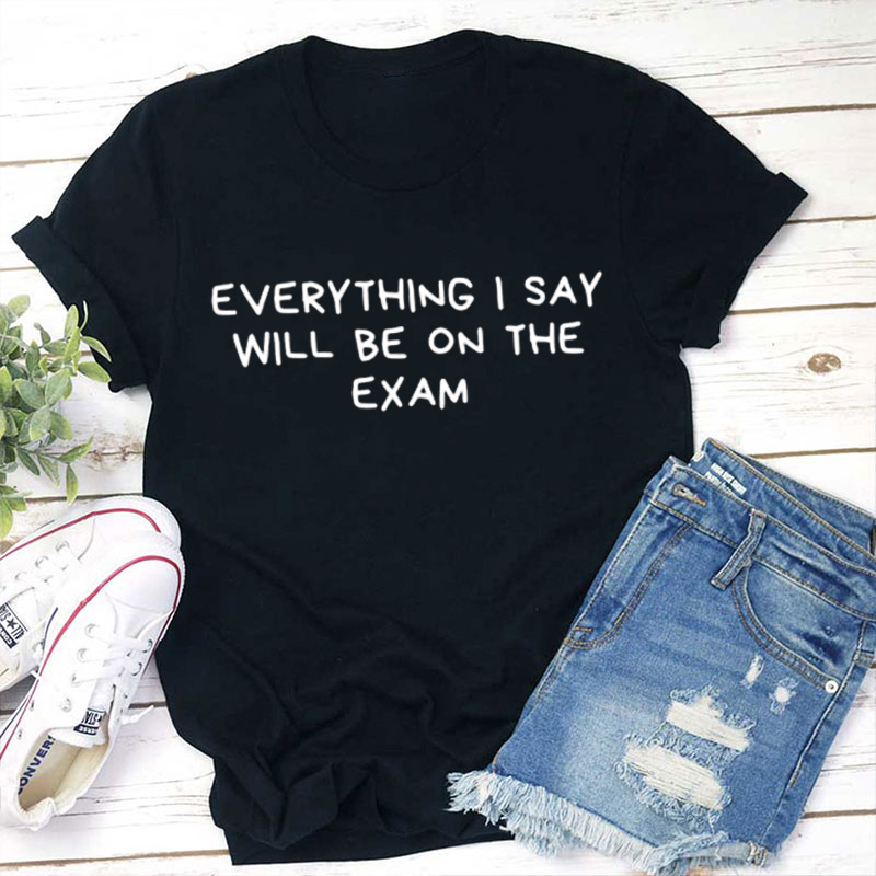 Everything I Say Will Be On The Exam Teacher T-Shirt