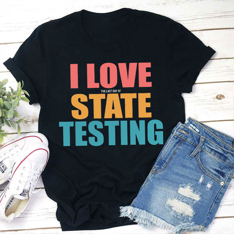I Love The Last Day Of State Testing Teacher T-Shirt
